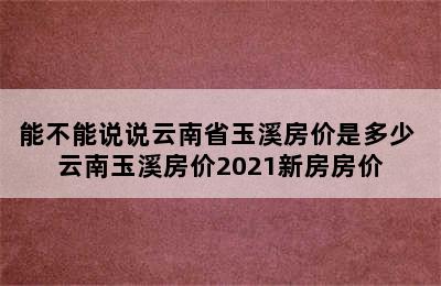 能不能说说云南省玉溪房价是多少 云南玉溪房价2021新房房价